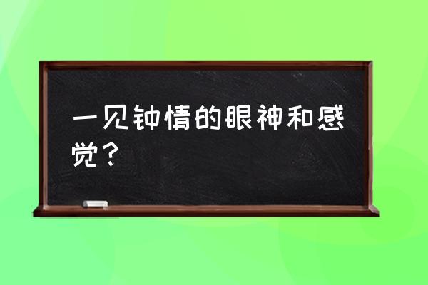 一见钟情的眼神和感觉 一见钟情的眼神和感觉？