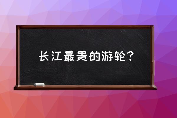 长江海外游轮 长江最贵的游轮？