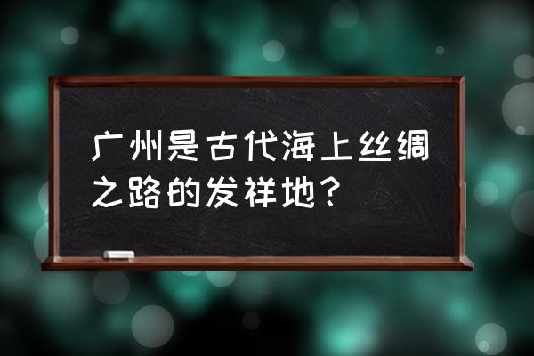 广州怀圣寺简介 广州是古代海上丝绸之路的发祥地？