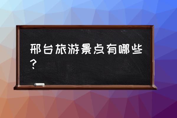 邢台旅游景点有哪些 邢台旅游景点有哪些？