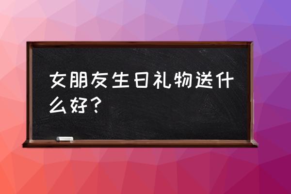 女友生日礼物 女朋友生日礼物送什么好？