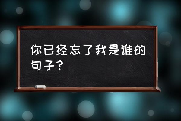 让你忘了我是谁 你已经忘了我是谁的句子？