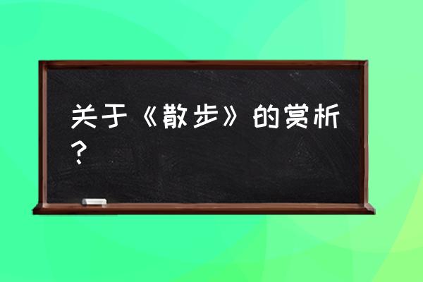 散步原文及赏析 关于《散步》的赏析？