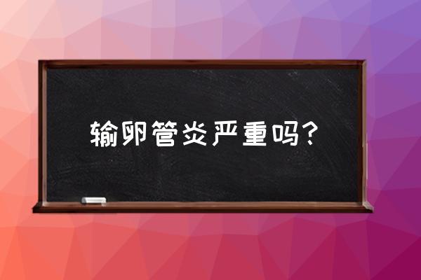 输卵管炎严重吗 输卵管炎严重吗？