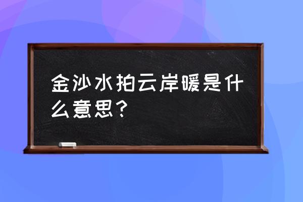 金沙拍岸云崖暖的意思 金沙水拍云岸暖是什么意思？