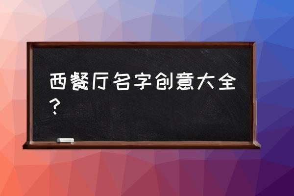 好听的西餐厅名字大全 西餐厅名字创意大全？