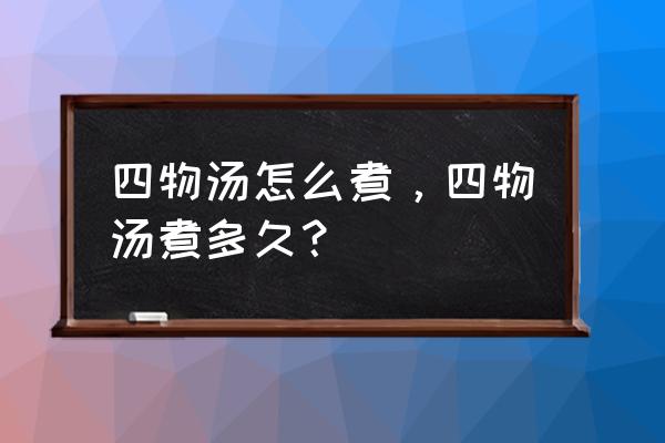 四物汤比例 四物汤怎么煮，四物汤煮多久？