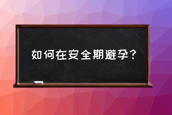 最安全的避孕方法 如何在安全期避孕？