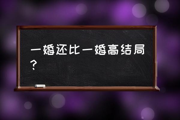 一婚还比一婚高popo 一婚还比一婚高结局？