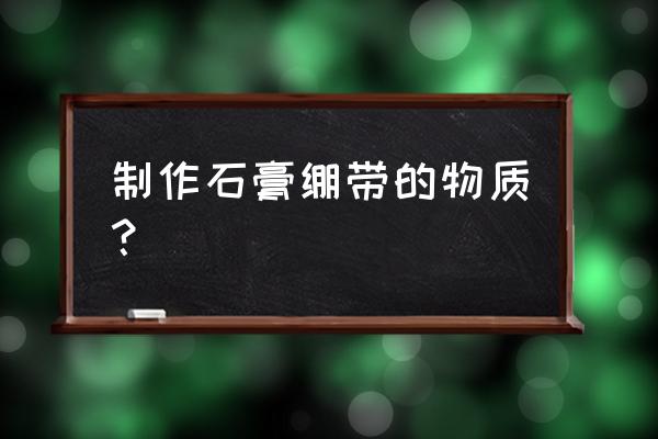 实用的石膏绷带 制作石膏绷带的物质？