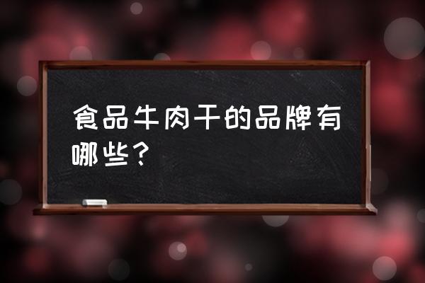 牛肉干品牌排行榜 食品牛肉干的品牌有哪些？