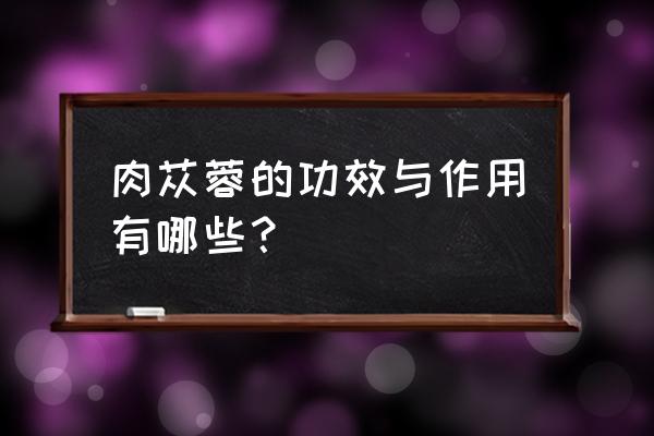 阿拉善肉苁蓉功用 肉苁蓉的功效与作用有哪些？