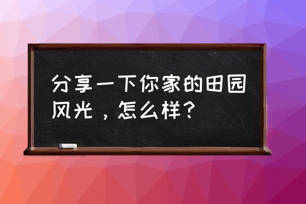 乡村自然风景田园 分享一下你家的田园风光，怎么样？