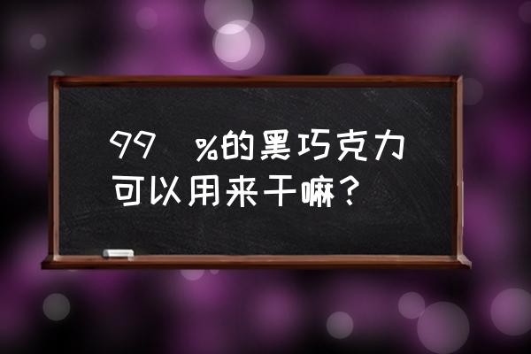 90%黑巧克力的功效与作用 99\%的黑巧克力可以用来干嘛？