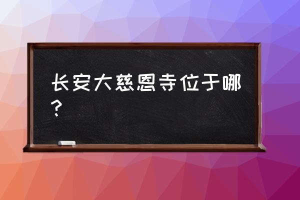 大慈恩寺在哪 长安大慈恩寺位于哪？