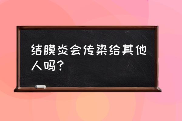 结膜炎传染给另一个眼睛嘛 结膜炎会传染给其他人吗？