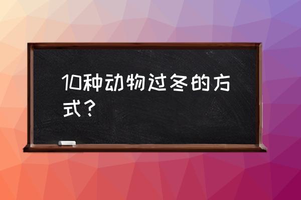 各种动物过冬的方式 10种动物过冬的方式？