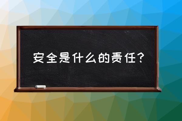 安全是一种责任 安全是什么的责任？