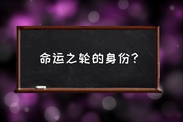 命运之轮有什么寓意 命运之轮的身份？