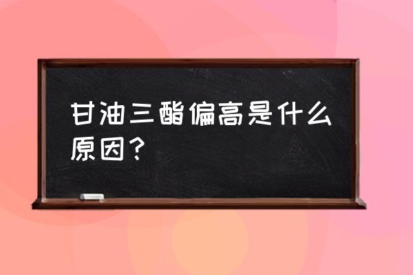 甘油三酯偏高的原因有哪些 甘油三酯偏高是什么原因？