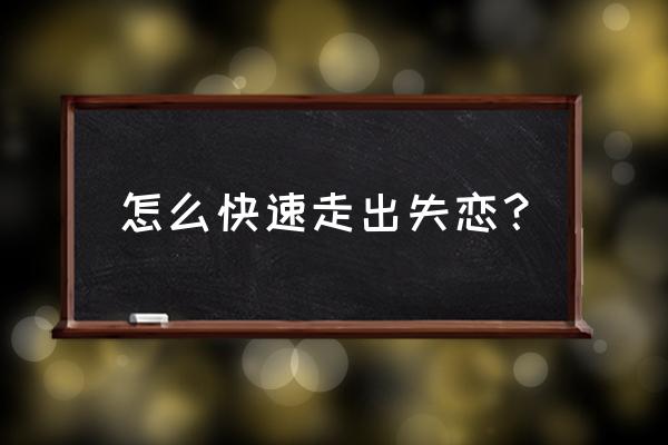 快速走出失恋的方法 怎么快速走出失恋？