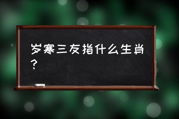 岁寒三友是指什么生肖 岁寒三友指什么生肖？