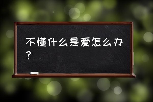 我不懂什么叫爱 不懂什么是爱怎么办？