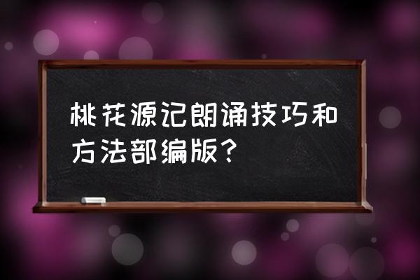 桃花源记正确朗读 桃花源记朗诵技巧和方法部编版？