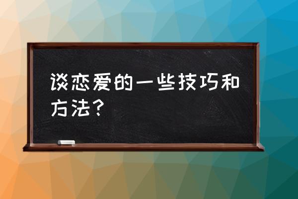 如何谈恋爱方法 谈恋爱的一些技巧和方法？