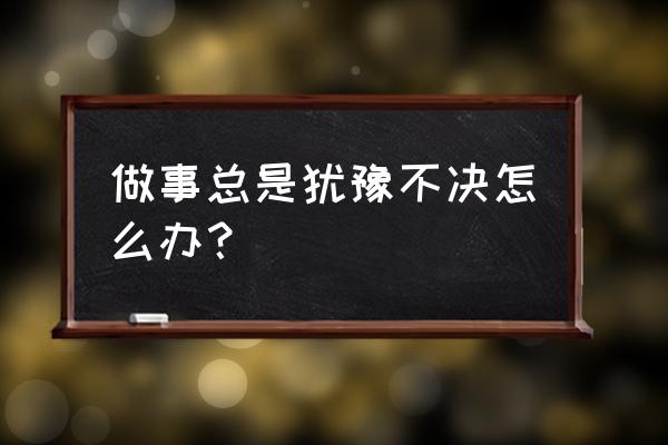 做事犹豫不决心理纠结 做事总是犹豫不决怎么办？