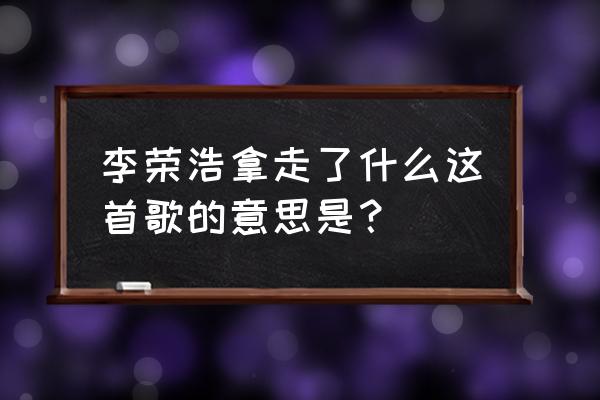 拿走了什么的寓意 李荣浩拿走了什么这首歌的意思是？