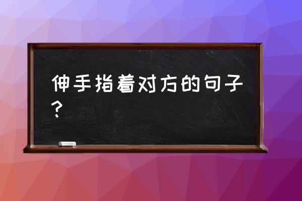 有关 伸出你的手 的名言 伸手指着对方的句子？