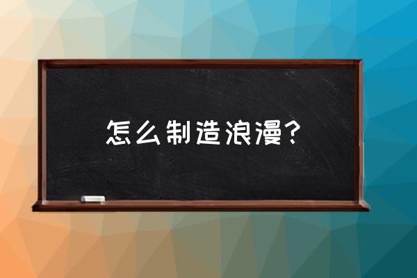 怎么制造简单的浪漫 怎么制造浪漫？