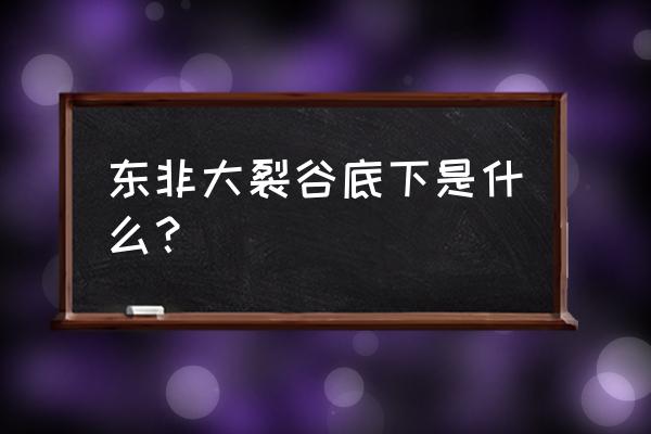 东非大裂谷下面是什么 东非大裂谷底下是什么？