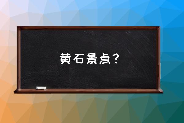 黄石著名景点 黄石景点？