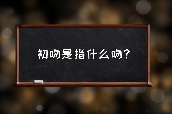 初吻是指什么吻 初吻是指什么吻？