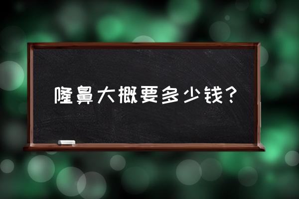 隆鼻一般得需要多少钱 隆鼻大概要多少钱？