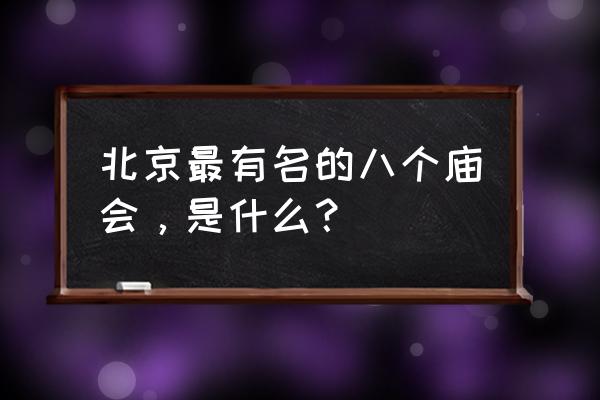 北京的庙会有几个地方 北京最有名的八个庙会，是什么？