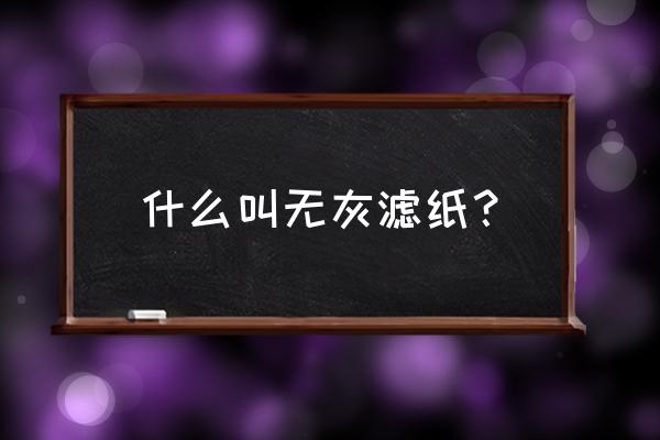 无灰滤纸的规格 什么叫无灰滤纸？