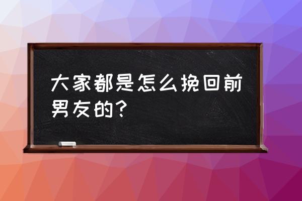 怎么快速挽回前任男友 大家都是怎么挽回前男友的？