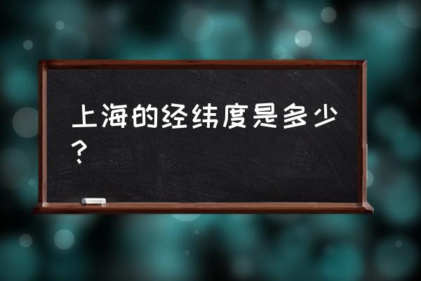 上海的经纬度位置 上海的经纬度是多少？