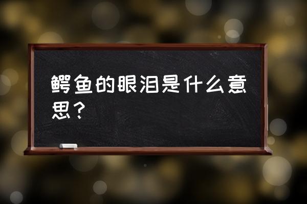 鳄鱼的眼泪是啥意思 鳄鱼的眼泪是什么意思？