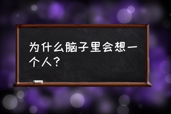 为什么心里会想一个人 为什么脑子里会想一个人？