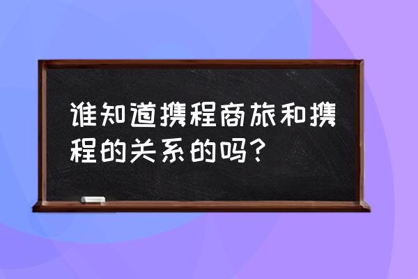 携程商旅 和普通携程 谁知道携程商旅和携程的关系的吗？