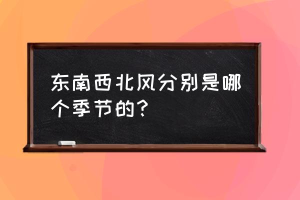 东西南北风分别是什么季节 东南西北风分别是哪个季节的？