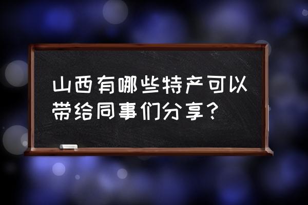 山西特产介绍 山西有哪些特产可以带给同事们分享？