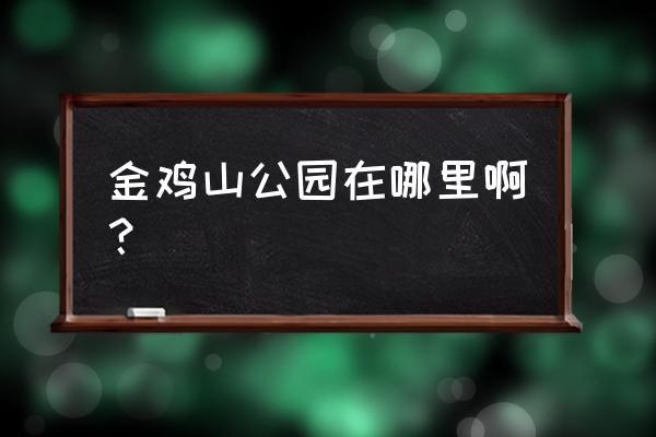 金鸡山公园的历史 金鸡山公园在哪里啊？