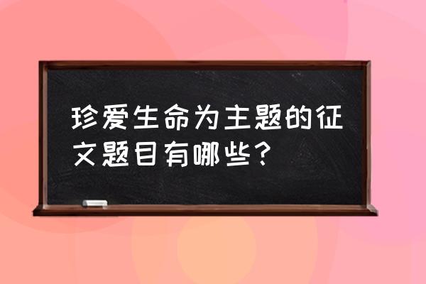 生命的芳香开头 珍爱生命为主题的征文题目有哪些？