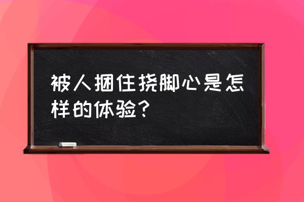 不停的挠脚丫 被人捆住挠脚心是怎样的体验？