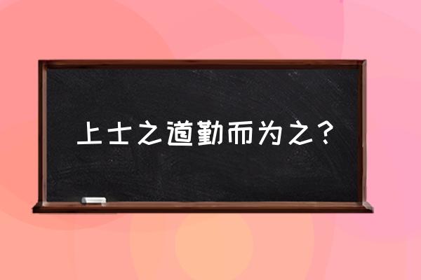 上士之道勤而行之 上士之道勤而为之？